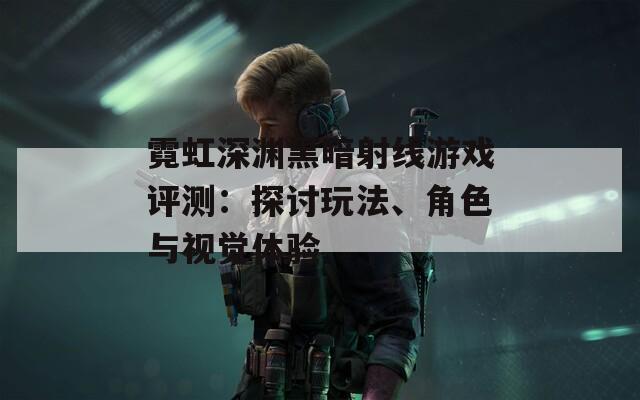 霓虹深渊黑暗射线游戏评测：探讨玩法、角色与视觉体验