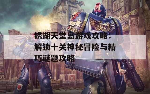 锈湖天堂岛游戏攻略：解锁十关神秘冒险与精巧谜题攻略