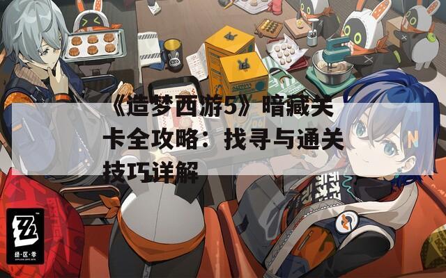 《造梦西游5》暗藏关卡全攻略：找寻与通关技巧详解  第1张