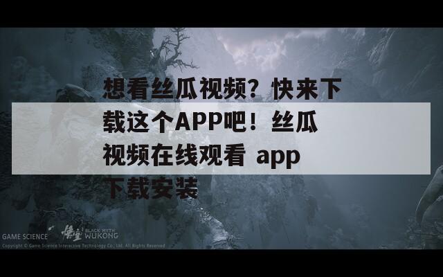 想看丝瓜视频？快来下载这个APP吧！丝瓜视频在线观看 app下载安装