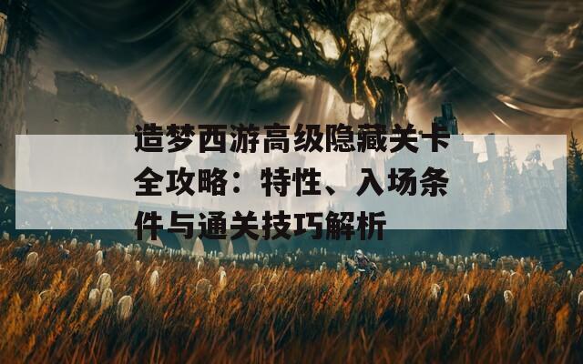 造梦西游高级隐藏关卡全攻略：特性、入场条件与通关技巧解析