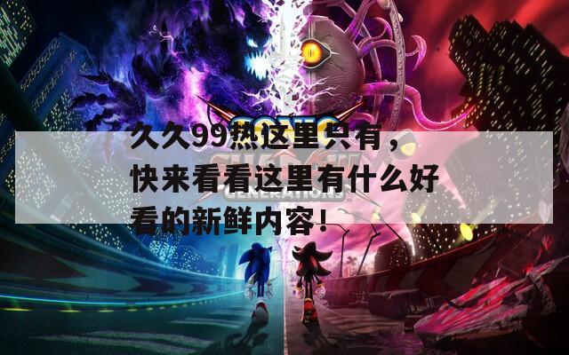 久久99热这里只有，快来看看这里有什么好看的新鲜内容！
