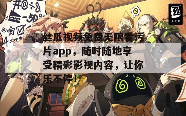 丝瓜视频免费无限看污片app，随时随地享受精彩影视内容，让你乐不停！