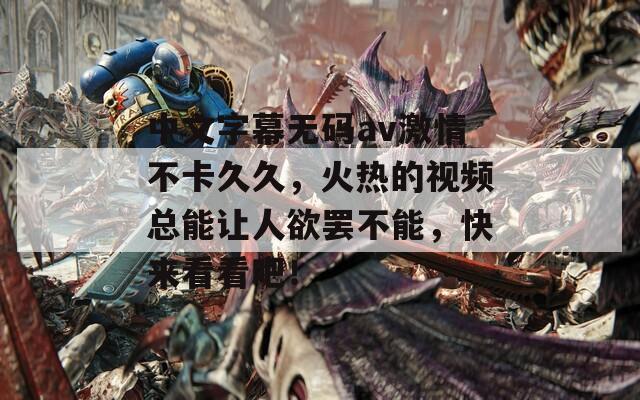 中文字幕无码av激情不卡久久，火热的视频总能让人欲罢不能，快来看看吧！