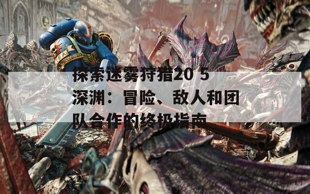 探索迷雾狩猎20 5深渊：冒险、敌人和团队合作的终极指南