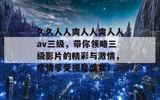 久久人人爽人人爽人人av三级，带你领略三级影片的精彩与激情，尽情享受视觉盛宴！