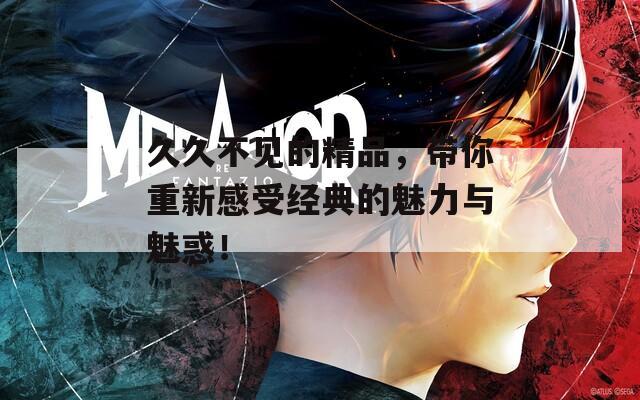 久久不见的精品，带你重新感受经典的魅力与魅惑！