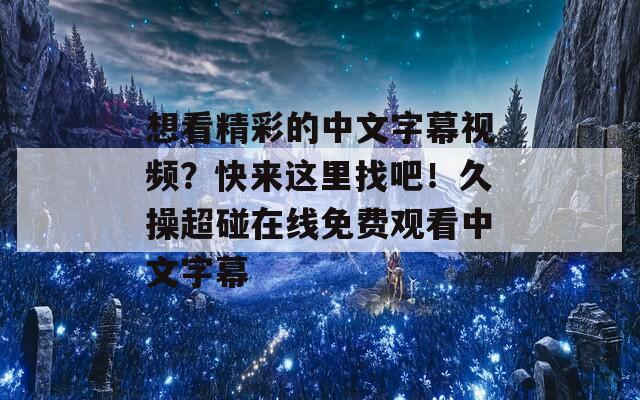 想看精彩的中文字幕视频？快来这里找吧！久操超碰在线免费观看中文字幕