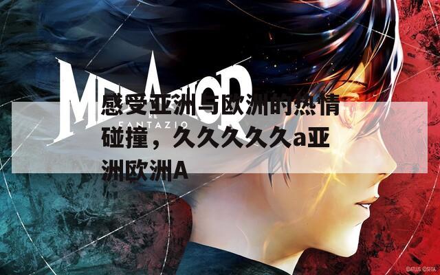 感受亚洲与欧洲的热情碰撞，久久久久久a亚洲欧洲A  第1张