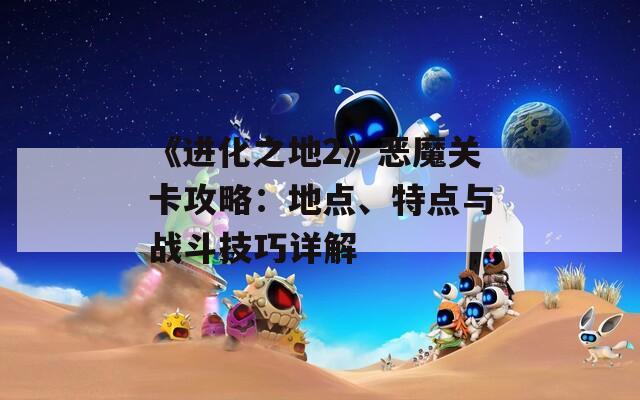 《进化之地2》恶魔关卡攻略：地点、特点与战斗技巧详解  第1张