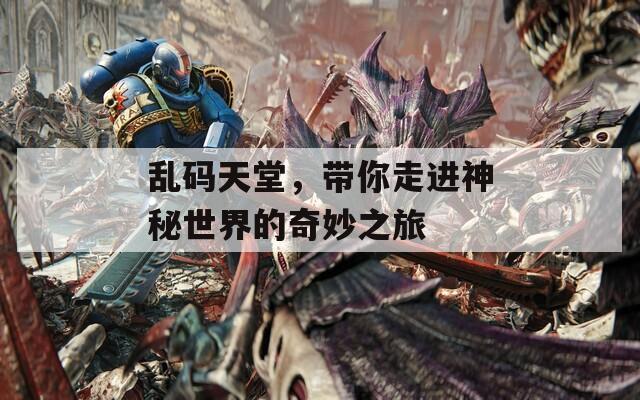 乱码天堂，带你走进神秘世界的奇妙之旅