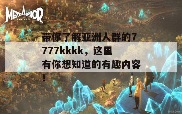 带你了解亚洲人群的7777kkkk，这里有你想知道的有趣内容！