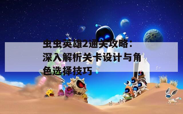 虫虫英雄2通关攻略：深入解析关卡设计与角色选择技巧