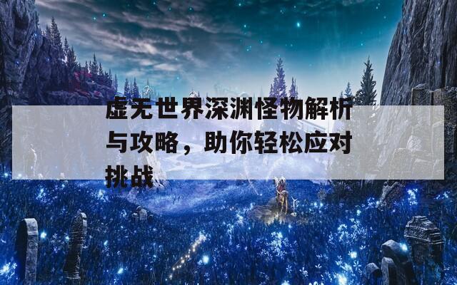 虚无世界深渊怪物解析与攻略，助你轻松应对挑战