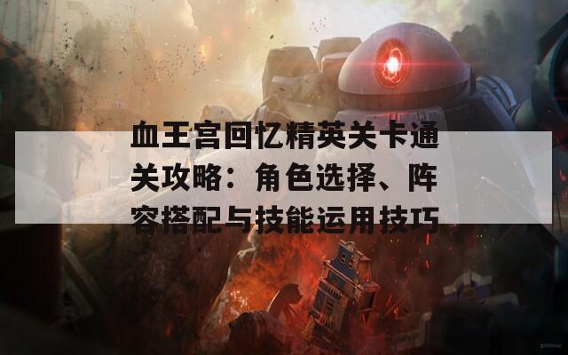 血王宫回忆精英关卡通关攻略：角色选择、阵容搭配与技能运用技巧