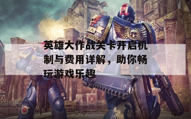 英雄大作战关卡开启机制与费用详解，助你畅玩游戏乐趣  第1张