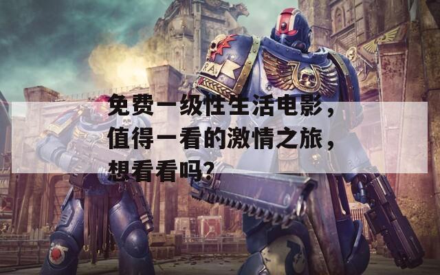 免费一级性生活电影，值得一看的激情之旅，想看看吗？