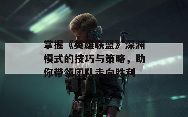 掌握《英雄联盟》深渊模式的技巧与策略，助你带领团队走向胜利