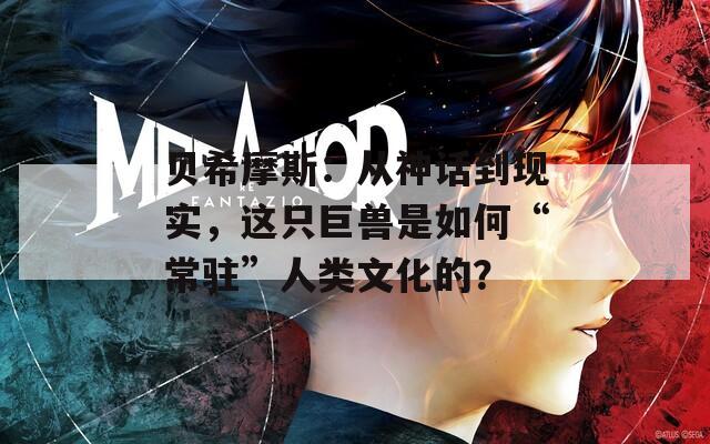 贝希摩斯：从神话到现实，这只巨兽是如何“常驻”人类文化的？