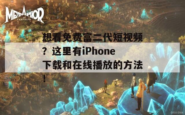 想看免费富二代短视频？这里有iPhone下载和在线播放的方法！
