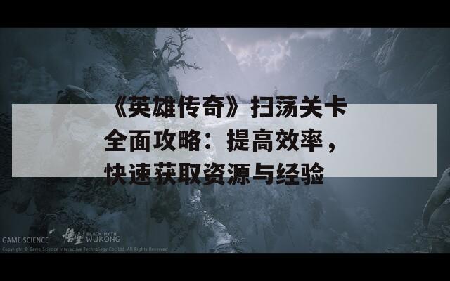 《英雄传奇》扫荡关卡全面攻略：提高效率，快速获取资源与经验