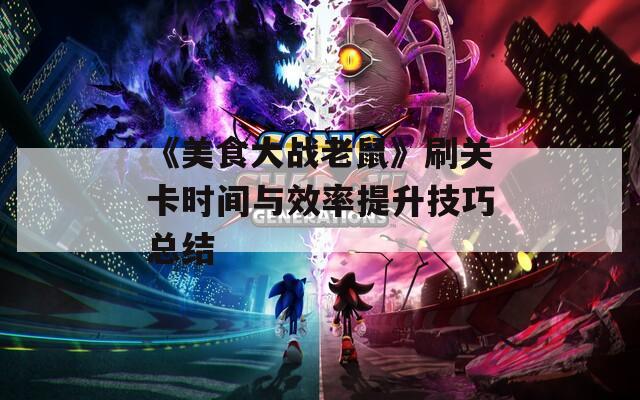 《美食大战老鼠》刷关卡时间与效率提升技巧总结
