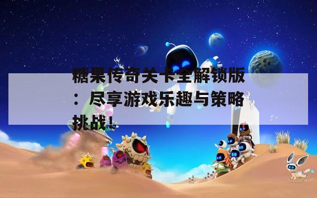 糖果传奇关卡全解锁版：尽享游戏乐趣与策略挑战！