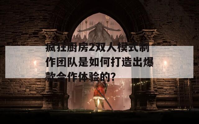 疯狂厨房2双人模式制作团队是如何打造出爆款合作体验的？