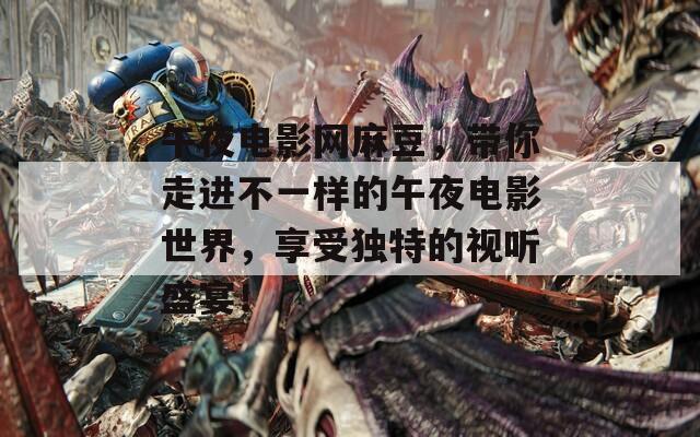 午夜电影网麻豆，带你走进不一样的午夜电影世界，享受独特的视听盛宴！