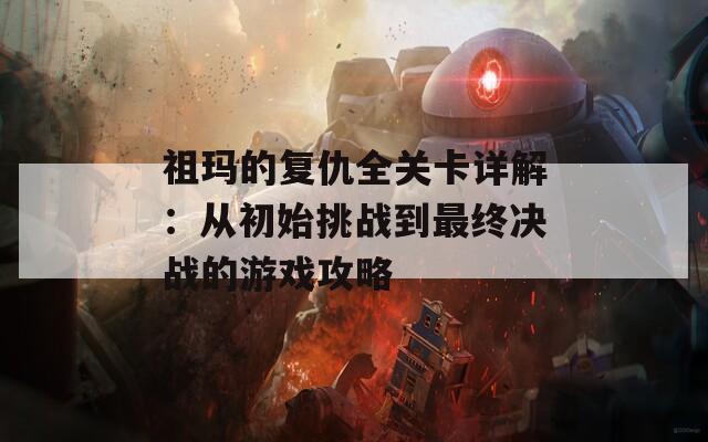 祖玛的复仇全关卡详解：从初始挑战到最终决战的游戏攻略