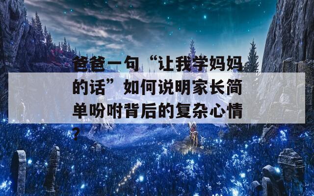 爸爸一句“让我学妈妈的话”如何说明家长简单吩咐背后的复杂心情？