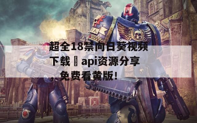 超全18禁向日葵视频下载汅api资源分享，免费看黄版！