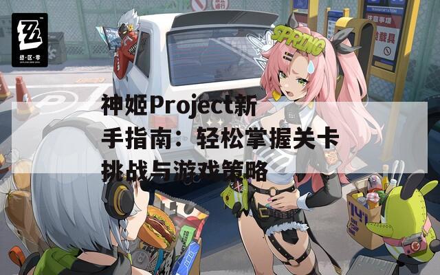 神姬Project新手指南：轻松掌握关卡挑战与游戏策略