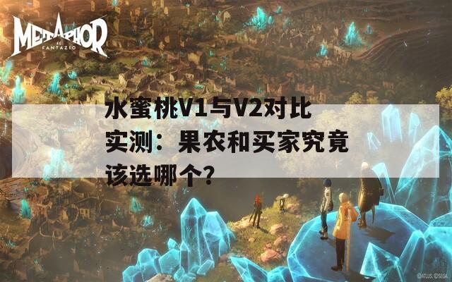 水蜜桃V1与V2对比实测：果农和买家究竟该选哪个？