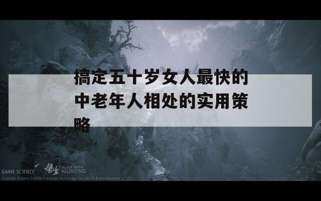 搞定五十岁女人最快的中老年人相处的实用策略
