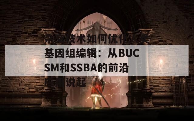 杂交技术如何优化人类基因组编辑：从BUCSM和SSBA的前沿应用说起
