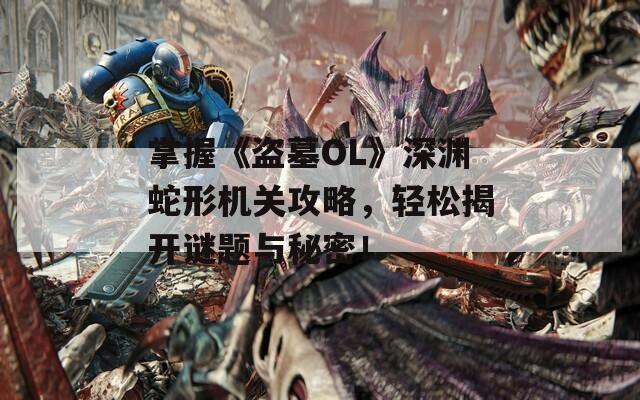 掌握《盗墓OL》深渊蛇形机关攻略，轻松揭开谜题与秘密！
