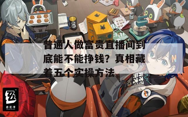 普通人做富贵直播间到底能不能挣钱？真相藏着五个实操方法  第1张
