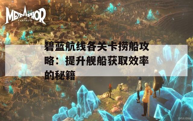 碧蓝航线各关卡捞船攻略：提升舰船获取效率的秘籍