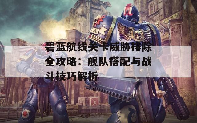 碧蓝航线关卡威胁排除全攻略：舰队搭配与战斗技巧解析  第1张