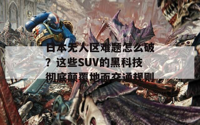 日本无人区难题怎么破？这些SUV的黑科技彻底颠覆地面交通规则  第1张