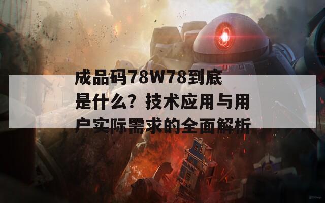 成品码78W78到底是什么？技术应用与用户实际需求的全面解析  第1张