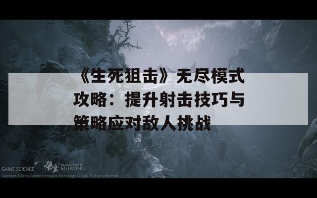 《生死狙击》无尽模式攻略：提升射击技巧与策略应对敌人挑战