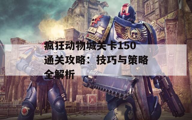 疯狂动物城关卡150通关攻略：技巧与策略全解析