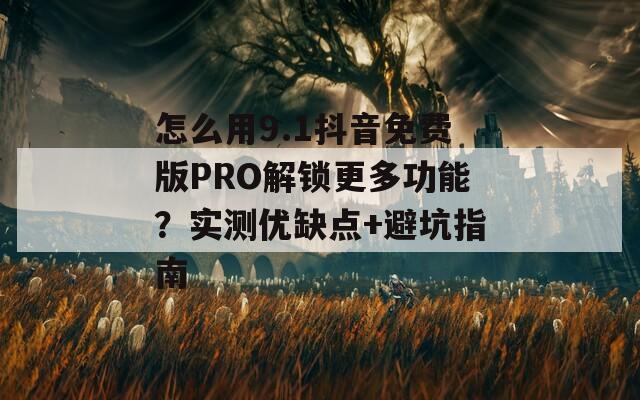 怎么用9.1抖音免费版PRO解锁更多功能？实测优缺点+避坑指南