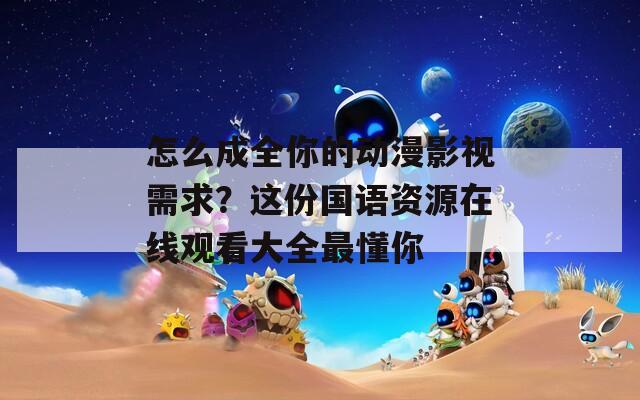 怎么成全你的动漫影视需求？这份国语资源在线观看大全最懂你