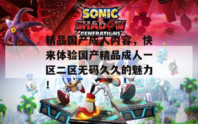 精品国产成人内容，快来体验国产精品成人一区二区无码久久的魅力！