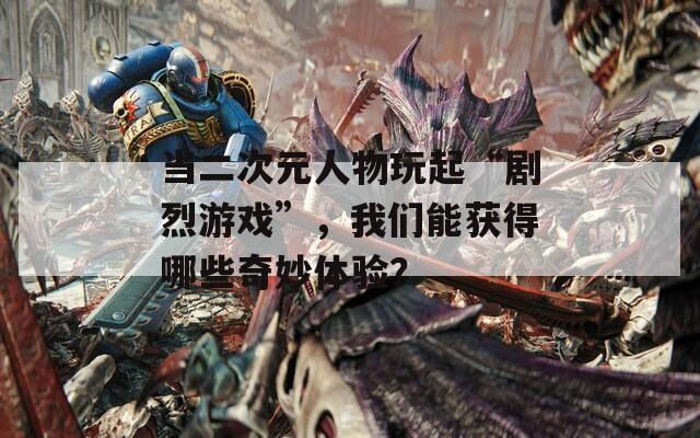 当二次元人物玩起“剧烈游戏”，我们能获得哪些奇妙体验？