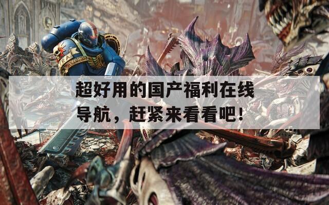 超好用的国产福利在线导航，赶紧来看看吧！