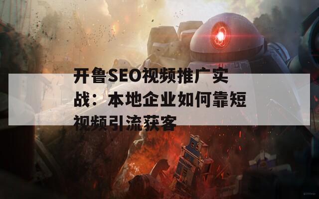 开鲁SEO视频推广实战：本地企业如何靠短视频引流获客
